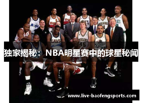 独家揭秘：NBA明星赛中的球星秘闻